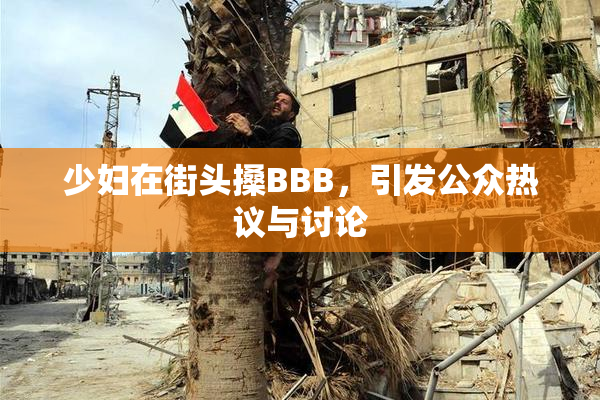 少妇在街头搡BBB，引发公众热议与讨论
