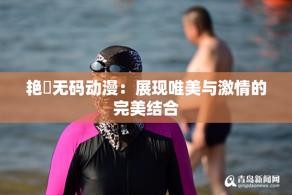 艳鉧无码动漫：展现唯美与激情的完美结合