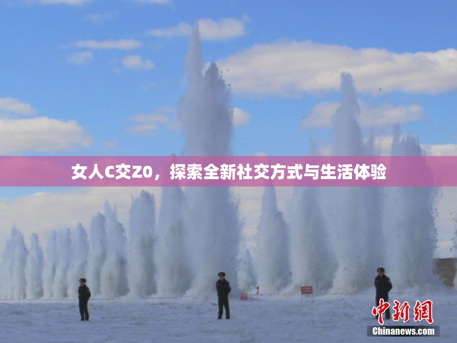 女人C交Z0，探索全新社交方式与生活体验