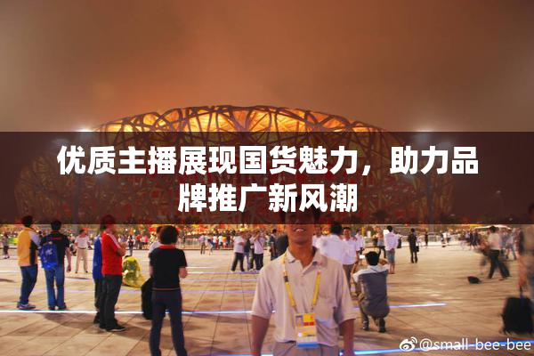 优质主播展现国货魅力，助力品牌推广新风潮