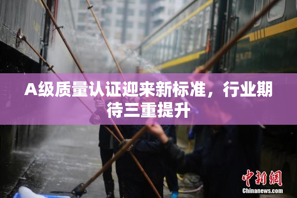 A级质量认证迎来新标准，行业期待三重提升