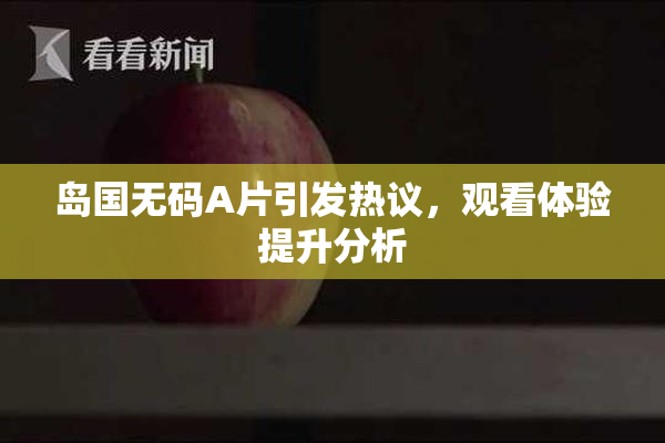 岛国无码A片引发热议，观看体验提升分析