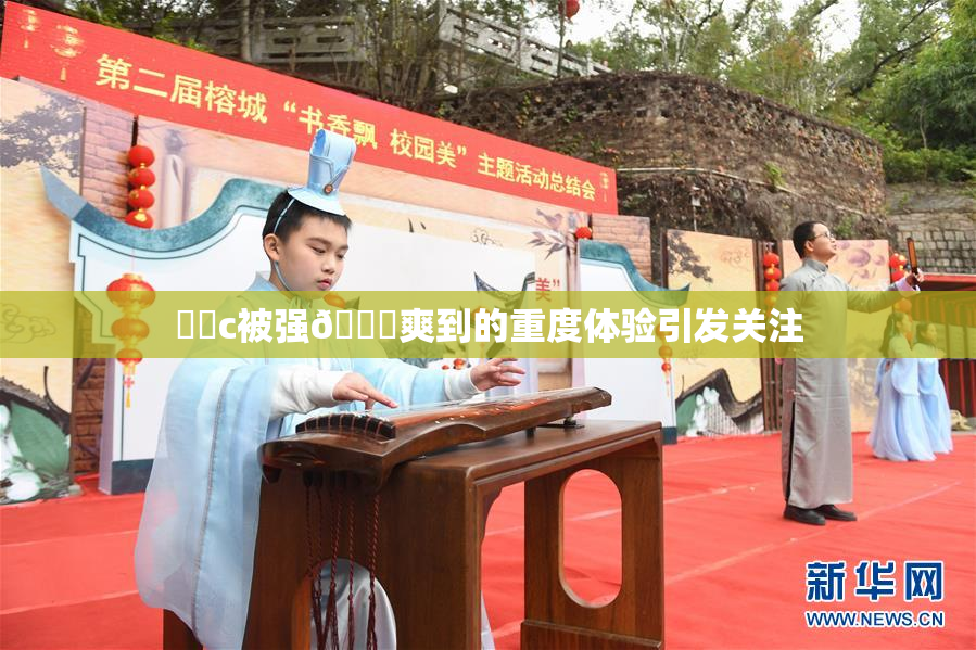 ❌‌c被强🔞爽到的重度体验引发关注
