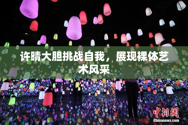 许晴大胆挑战自我，展现裸体艺术风采