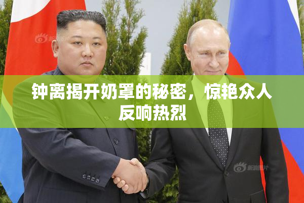 钟离揭开奶罩的秘密，惊艳众人反响热烈