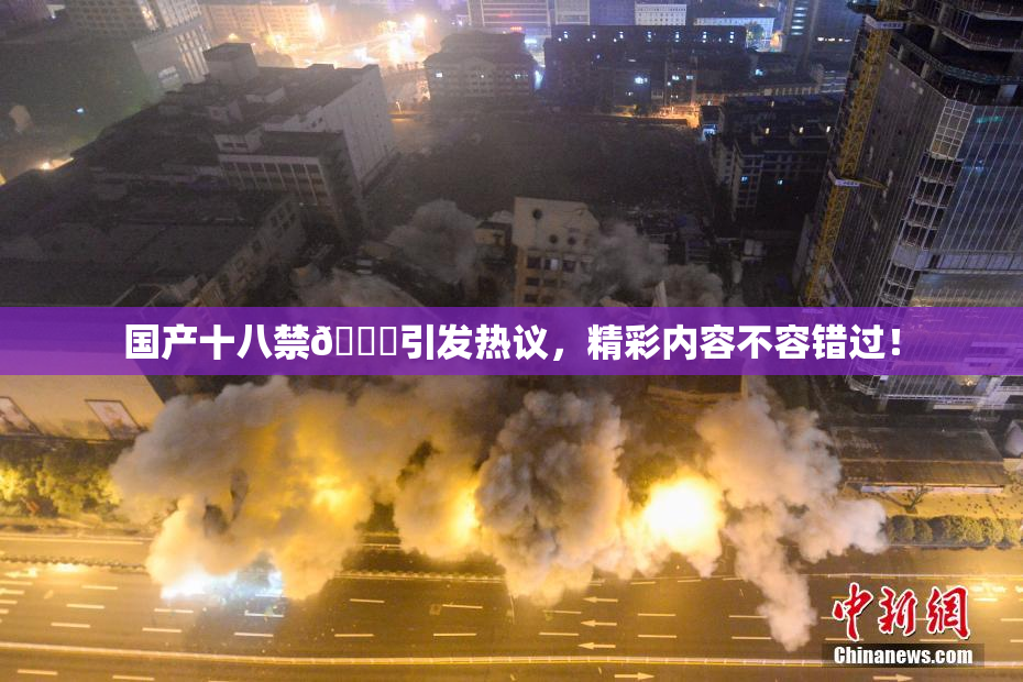 国产十八禁🔞引发热议，精彩内容不容错过！