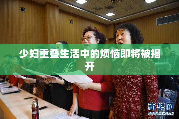 少妇重叠生活中的烦恼即将被揭开