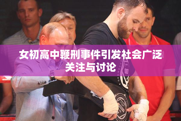 女初高中鞭刑事件引发社会广泛关注与讨论