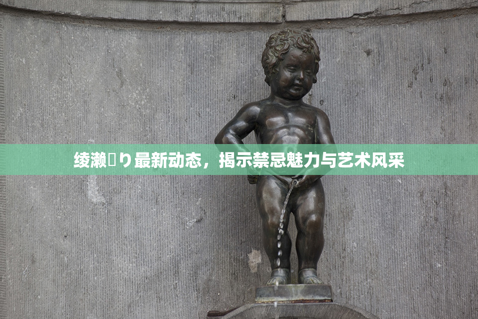 绫濑✿り最新动态，揭示禁忌魅力与艺术风采