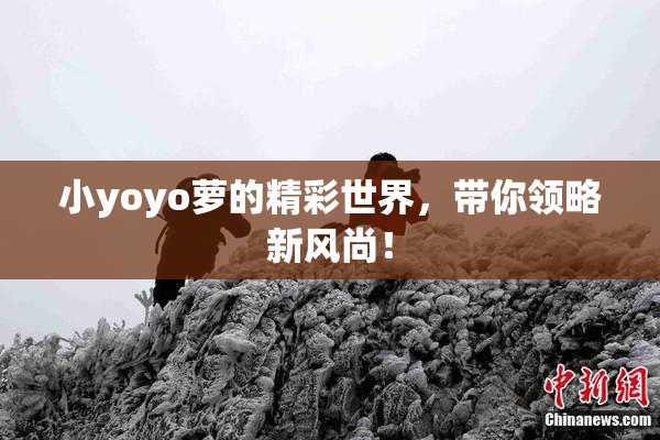 小yoyo萝的精彩世界，带你领略新风尚！