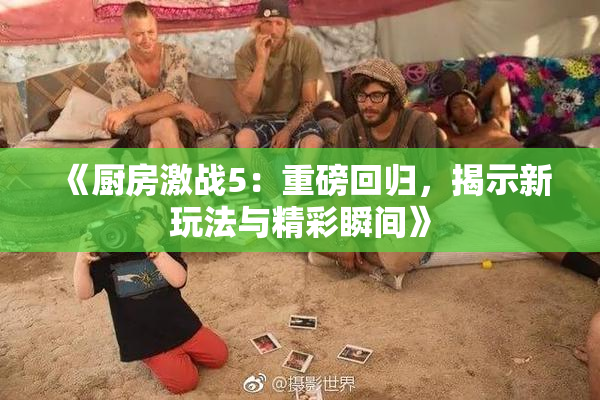 《厨房激战5：重磅回归，揭示新玩法与精彩瞬间》