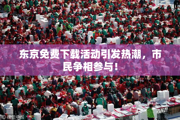 东京免费下载活动引发热潮，市民争相参与！
