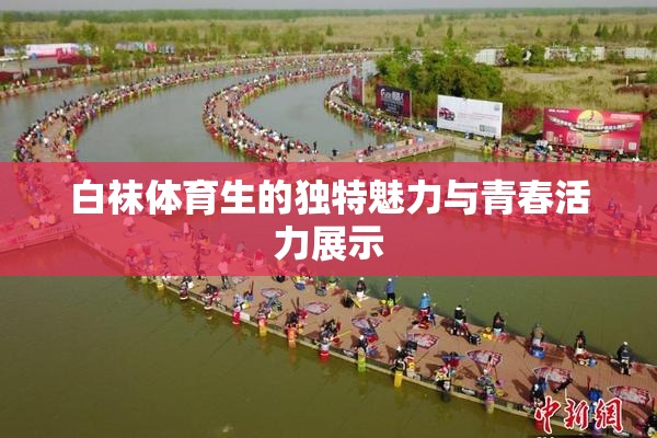 白袜体育生的独特魅力与青春活力展示