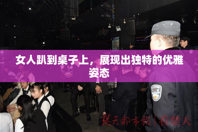 女人趴到桌子上，展现出独特的优雅姿态