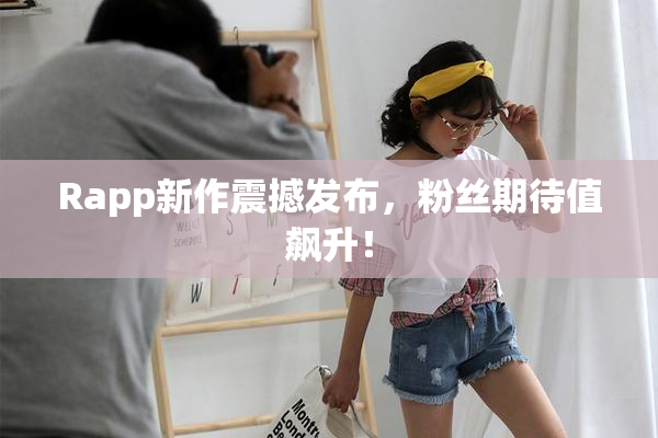 Rapp新作震撼发布，粉丝期待值飙升！