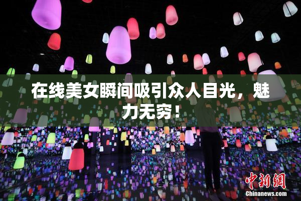 在线美女瞬间吸引众人目光，魅力无穷！