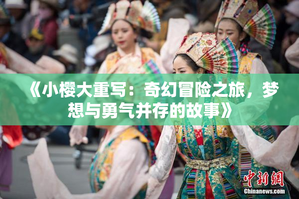 《小樱大重写：奇幻冒险之旅，梦想与勇气并存的故事》