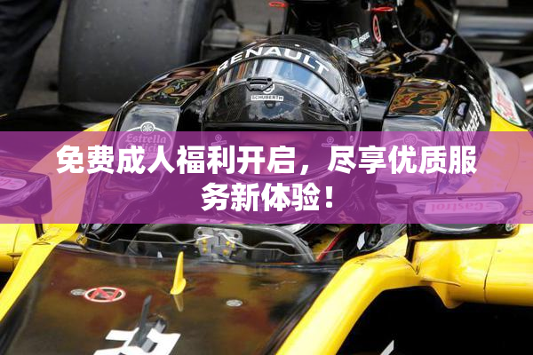 免费成人福利开启，尽享优质服务新体验！