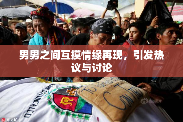 男男之间互摸情缘再现，引发热议与讨论
