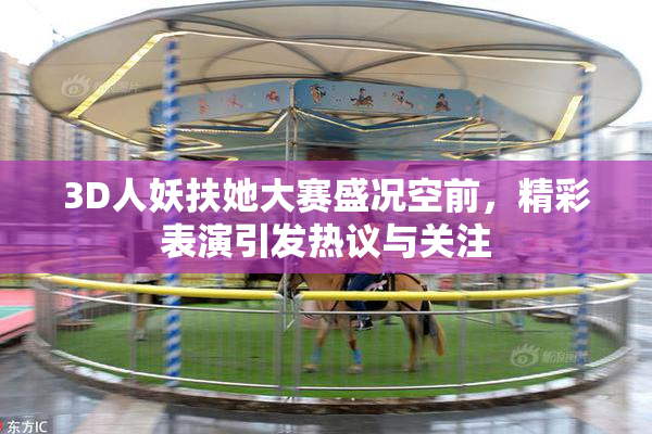 3D人妖扶她大赛盛况空前，精彩表演引发热议与关注