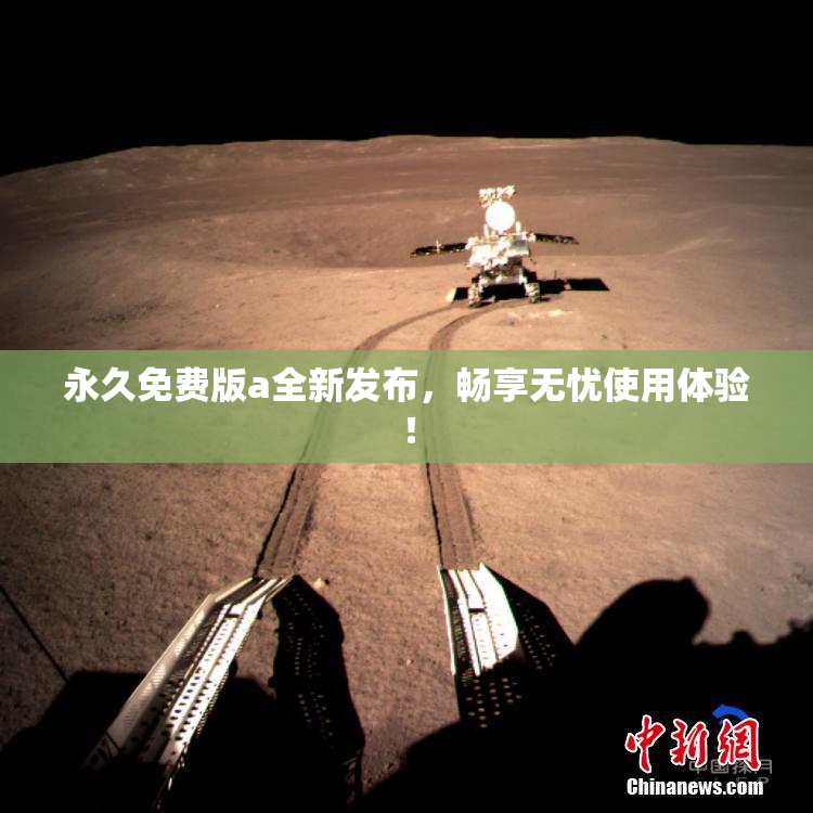 永久免费版a全新发布，畅享无忧使用体验！