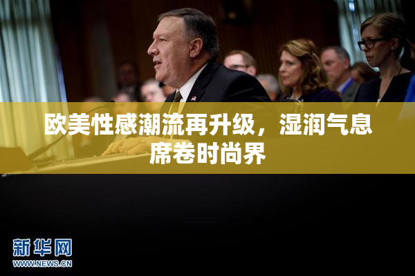 欧美性感潮流再升级，湿润气息席卷时尚界