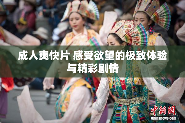 成人爽快片 感受欲望的极致体验与精彩剧情