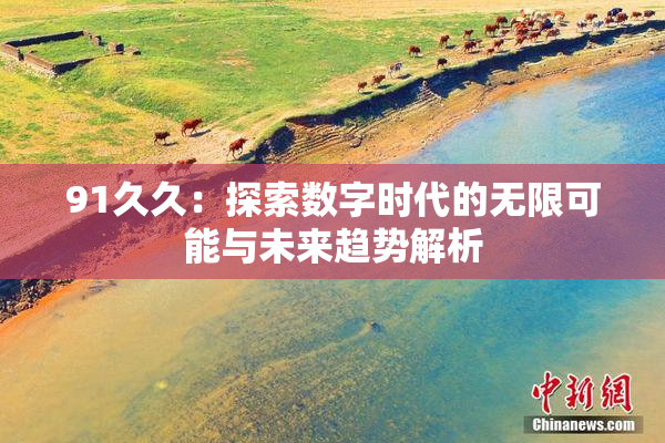 91久久：探索数字时代的无限可能与未来趋势解析