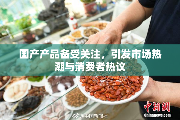 国产产品备受关注，引发市场热潮与消费者热议