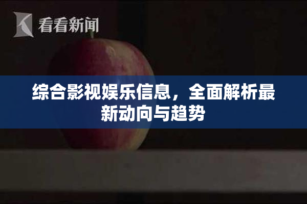 综合影视娱乐信息，全面解析最新动向与趋势