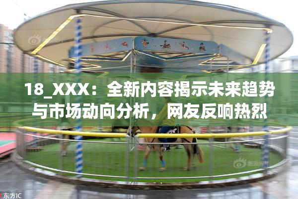 18_XXX：全新内容揭示未来趋势与市场动向分析，网友反响热烈。