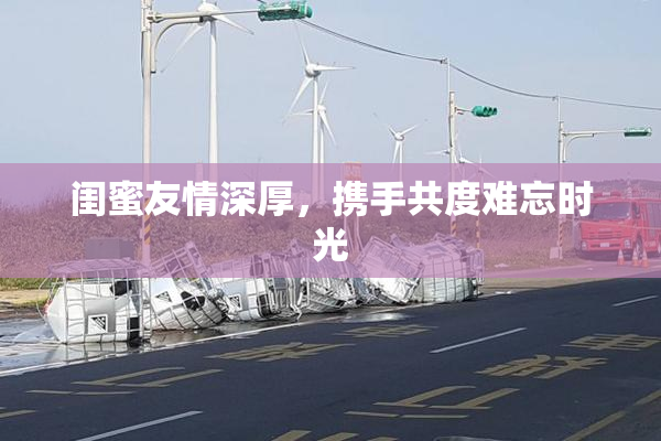 闺蜜友情深厚，携手共度难忘时光