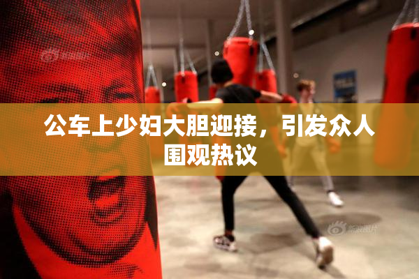 公车上少妇大胆迎接，引发众人围观热议