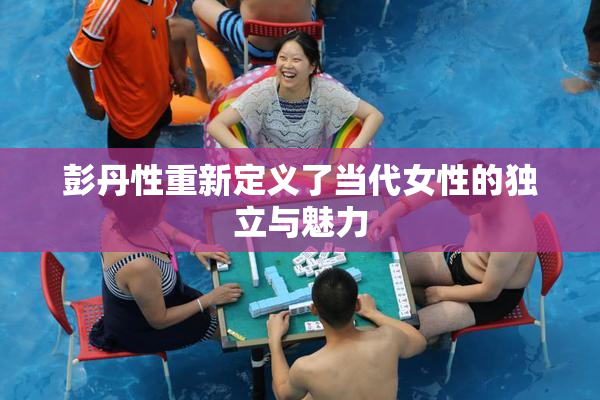 彭丹性重新定义了当代女性的独立与魅力
