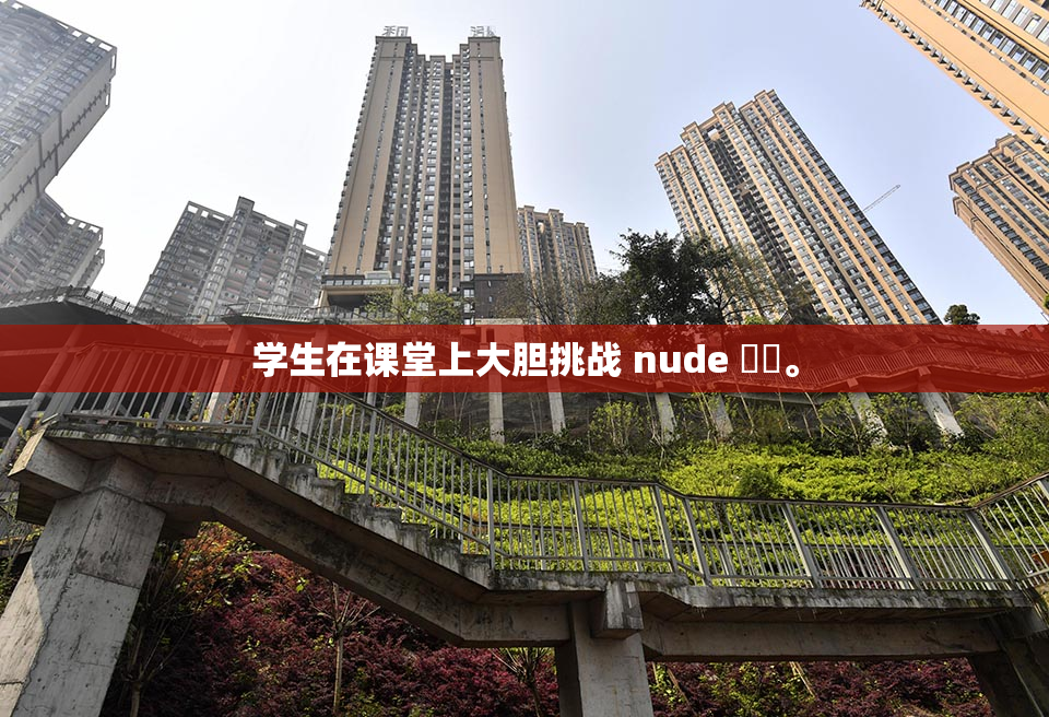 学生在课堂上大胆挑战 nude ❌‌。