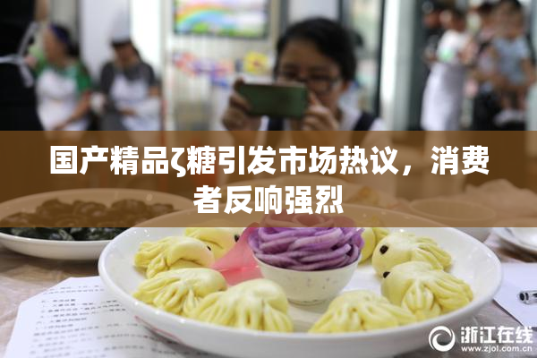 国产精品ζ糖引发市场热议，消费者反响强烈