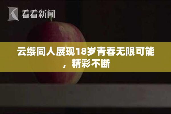 云缨同人展现18岁青春无限可能，精彩不断