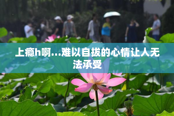 上瘾h啊…难以自拔的心情让人无法承受