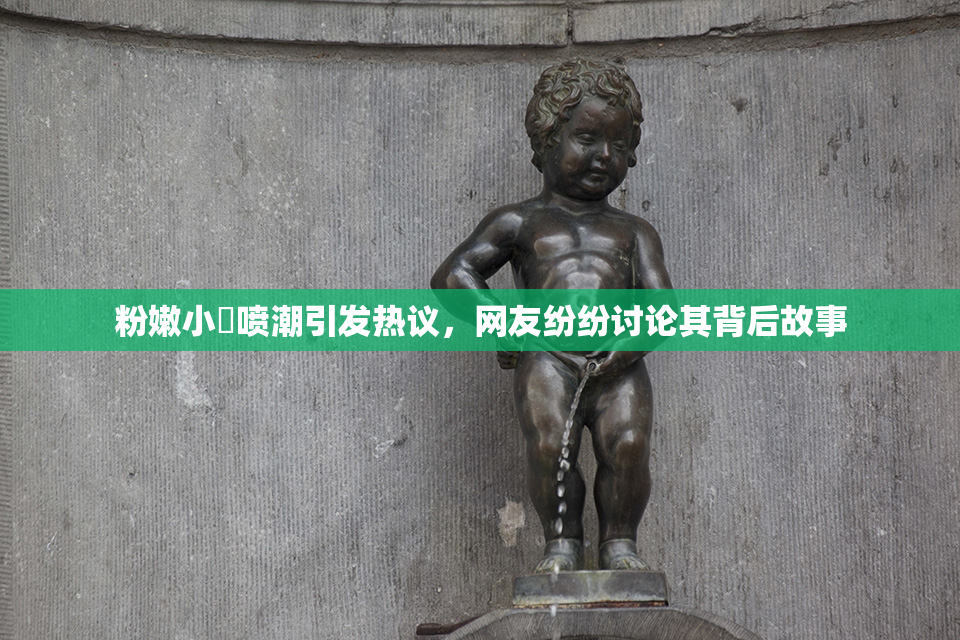 粉嫩小泬喷潮引发热议，网友纷纷讨论其背后故事