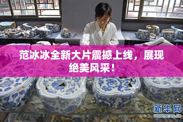 范冰冰全新大片震撼上线，展现绝美风采！