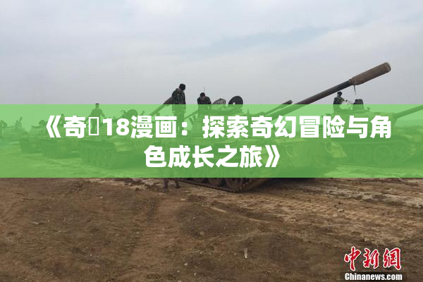 《奇犽18漫画：探索奇幻冒险与角色成长之旅》