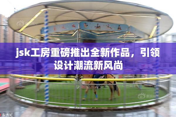 jsk工房重磅推出全新作品，引领设计潮流新风尚