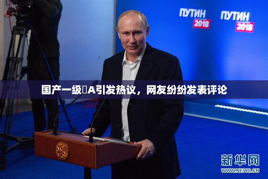 国产一级婬A引发热议，网友纷纷发表评论