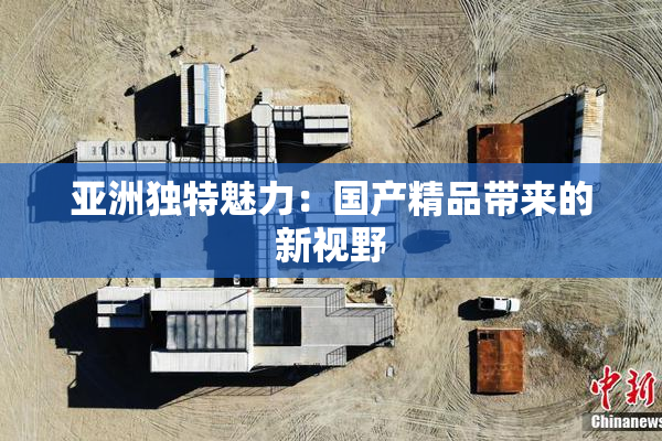 亚洲独特魅力：国产精品带来的新视野