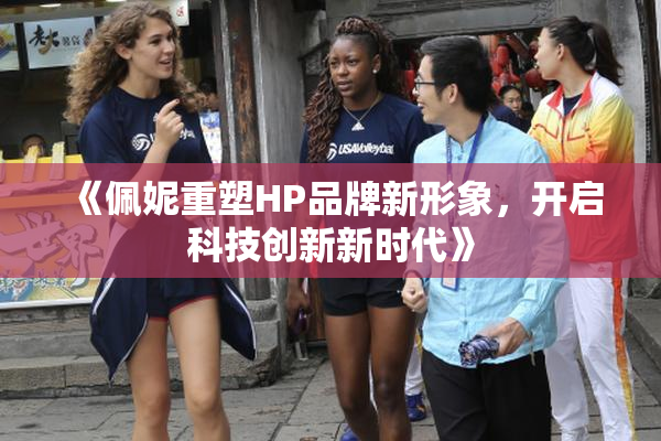 《佩妮重塑HP品牌新形象，开启科技创新新时代》