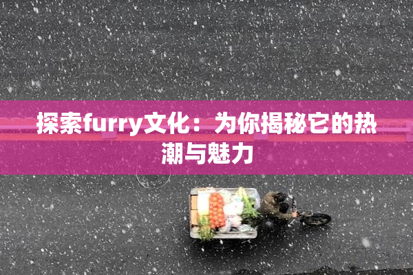 探索furry文化：为你揭秘它的热潮与魅力