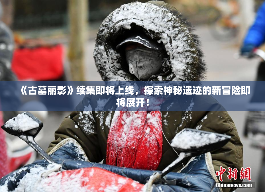 《古墓丽影》续集即将上线，探索神秘遗迹的新冒险即将展开！