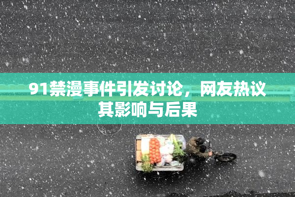 91禁漫事件引发讨论，网友热议其影响与后果