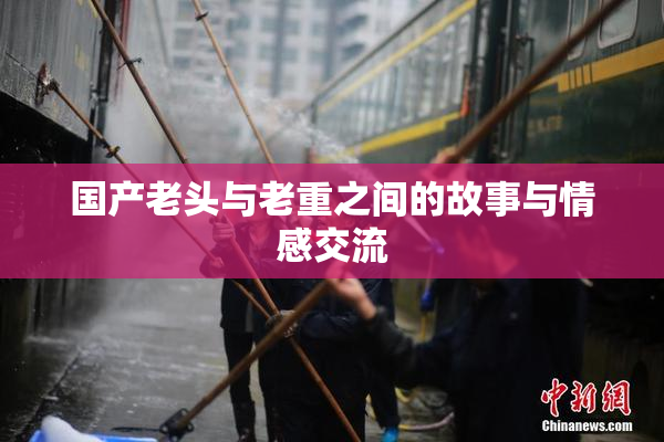 国产老头与老重之间的故事与情感交流