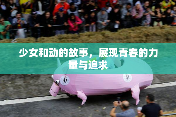 少女和动的故事，展现青春的力量与追求